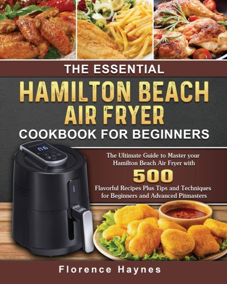 The Essential Hamilton Beach Air Fryer Cookbook For Beginners : The Ultimate Guide to Master your Hamilton Beach Air Fryer with 550 Flavorful Recipes Plus Tips and Techniques for Beginners and Advance