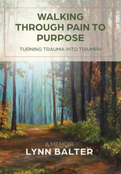 Walking Through Pain to Purpose : Turning Trauma into Triumph, A Memoir