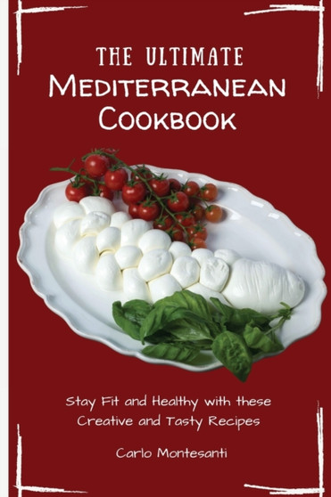 The Ultimate Mediterranean Cookbook : Stay Fit and Healthy with these Creative and Tasty Recipes