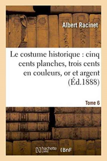 Le Costume Historique: Cinq Cents Planches, Trois Cents En Couleurs, or Et Argent. Tome 6 : Deux Cents En Camaieu, Types Principaux Du Vetement Et de la Parure, Rapproches de Ceux Interieur