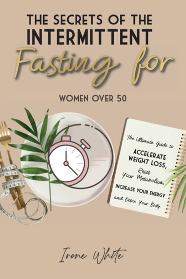 The Secrets of the Intermittent Fasting for Women Over 50 : The Ultimate Guide to Accelerate Weight Loss, Reset Your Metabolism, Increase Your Energy and Detox Your Body. June 2021 Edition