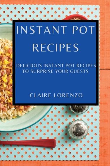 Instant Pot Recipes : Delicious Instant Pot Recipes to Surprise Your Guests