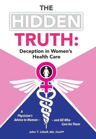 The Hidden Truth : Deception in Women's Health Care: A Physician's Advice to Women-and All Who Care for Them
