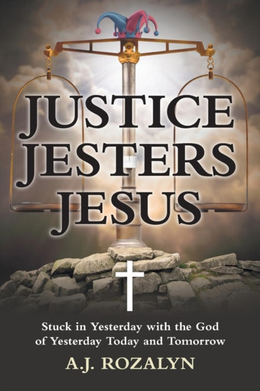 Justice Jesters Jesus : Stuck in Yesterday with the God of Yesterday Today and Tomorrow