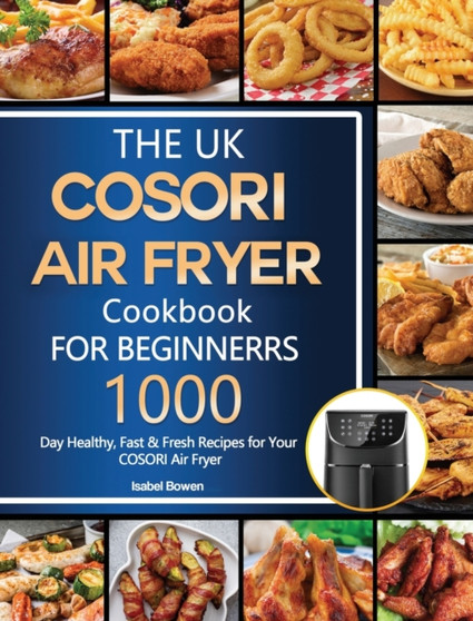 The UK COSORI Air Fryer Cookbook For Beginners : 1000-Day Healthy, Fast & Fresh Recipes for Your COSORI Air Fryer