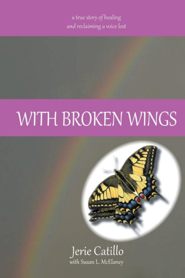 With Broken Wings : A true story of healing and reclaiming a voice lost
