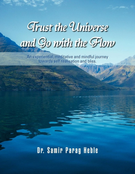 Trust the Universe and Go with the flow : An experiential, meditative and mindful journey towards self realisation and bliss