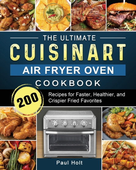 The Ultimate Cuisinart Air Fryer Oven Cookbook : 200 Recipes for Faster, Healthier, and Crispier Fried Favorites