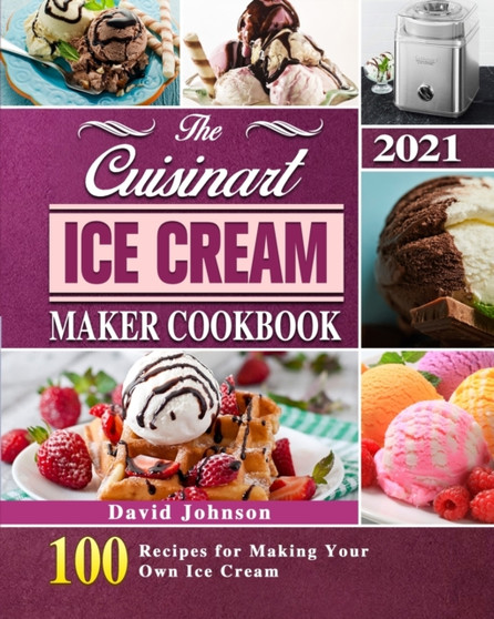 The Cuisinart Ice Cream Maker Cookbook 2021 : 100 Recipes for Making Your Own Ice Cream