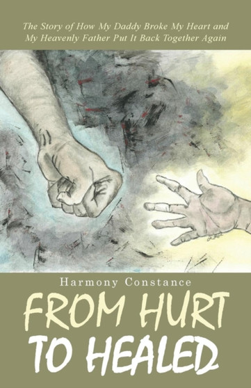 From Hurt to Healed : The Story of How My Daddy Broke My Heart and My Heavenly Father Put It Back Together Again