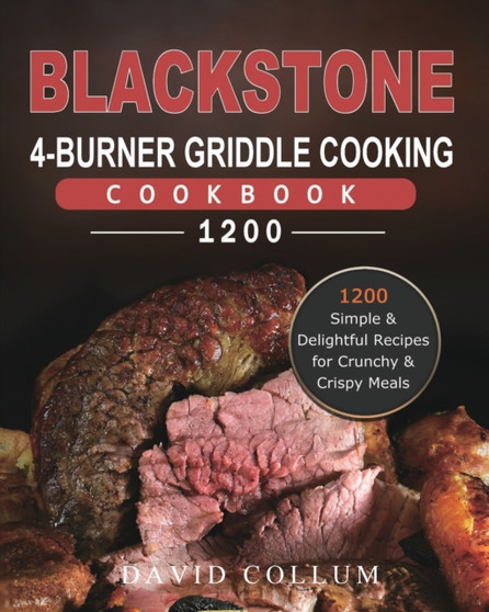 Blackstone 4-Burner Griddle Cooking Cookbook 1200 : 1200 Simple & Delightful Recipes for Crunchy & Crispy Meals