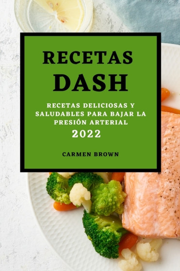 Recetas Dash 2022 : Recetas Deliciosas Y Saludables Para Bajar La Presion Arterial