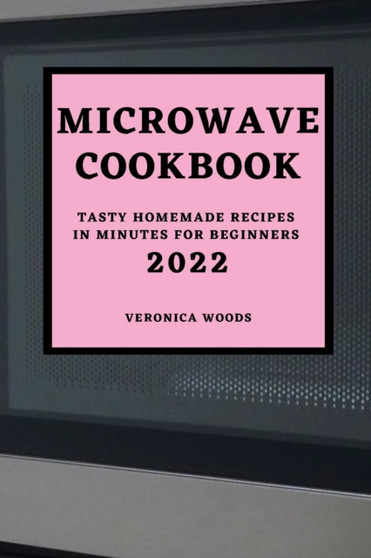 Microwave Cookbook 2022 : Tasty Homemade Recipes in Minutes for Beginners