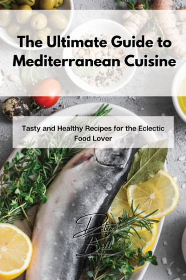 The Ultimate Guide to Mediterranean Cuisine : Tasty and Healthy Recipes for the Eclectic Food Lover
