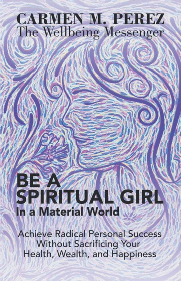 Be a Spiritual Girl in a Material World : Achieve Radical Personal Success Without Sacrificing Your Health, Wealth, and Happiness