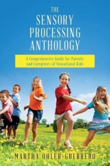 The Sensory Processing Anthology : A Comprehensive Guide for Parents and Caregivers of Sensational Kids