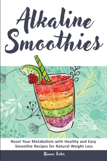 Alkaline Smoothies : Reset Your Metabolism with Healthy and Easy Smoothie Recipes for Natural Weight Loss