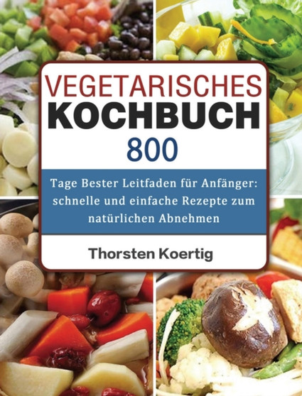 Vegetarisches Kochbuch : 800 Tage Bester Leitfaden fur Anfanger: schnelle und einfache Rezepte zum naturlichen Abnehmen