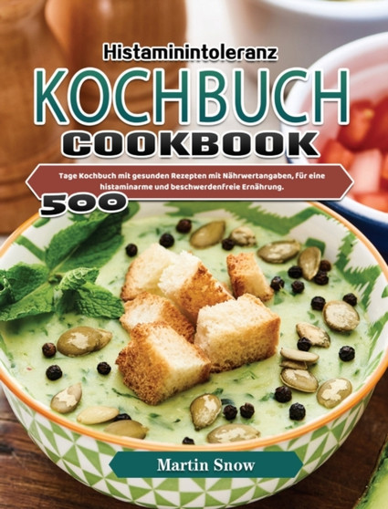Histaminintoleranz Kochbuch : 500 Tage Kochbuch mit gesunden Rezepten mit Nahrwertangaben, fur eine histaminarme und beschwerdenfreie Ernahrung.