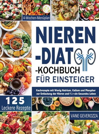 Nieren-Diat-Kochbuch fur Einsteiger : Kochrezepte mit Wenig Natrium, Kalium und Phosphor zur Entlastung der Nieren und fur ein Gesundes Leben 4-Wochen-Menuplan