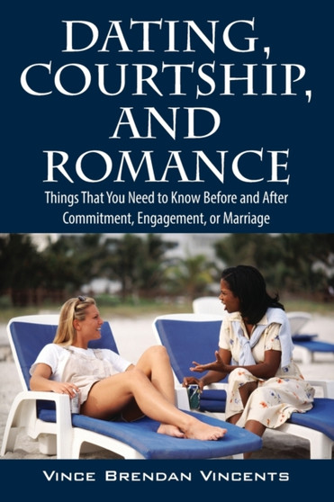 Dating, Courtship, and Romance : Things That You Need to Know Before and After Commitment, Engagement, or Marriage