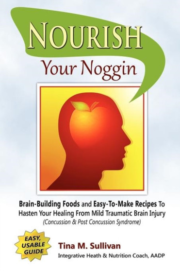 Nourish Your Noggin : Brain-Building Foods & Easy-to-Make Recipes to Hasten Your Healing From Mild Traumatic Brain Injury (Concussion & Post Concussion Syndrome)