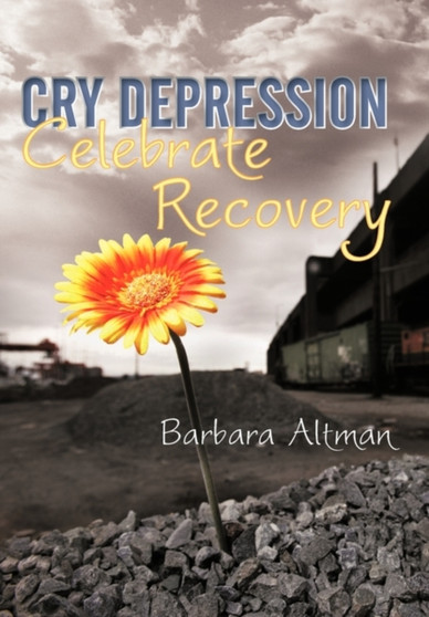 Cry Depression, Celebrate Recovery : My Journey Through Mental Illness