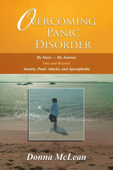 Overcoming Panic Disorder : My Story-My Journey Into and Beyond Anxiety, Panic Attacks, and Agoraphobia