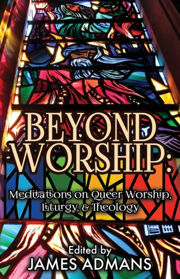 Beyond Worship : Meditations on Queer Worship, Liturgy, & Theology