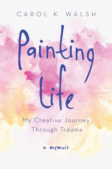Painting Life : My Creative Journey Through Trauma