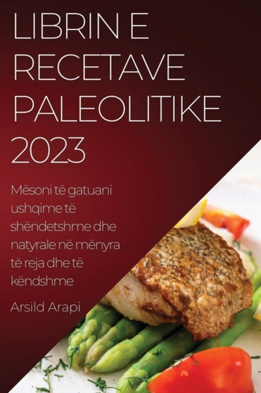Librin e Recetave Paleolitike 2023 : Mesoni te gatuani ushqime te shendetshme dhe natyrale ne menyra te reja dhe te kendshme