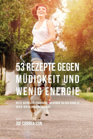 53 Rezepte Gegen Mudigkeit Und Wenig Energie : Nutze Naturliche Ernahrung, Um Deinem Tag Den Schub Zu Geben, Den Er Dringend Braucht