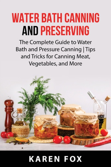Water Bath Canning and Preserving : The Complete Guide to Water Bath and Pressure Canning Tips and Tricks for Canning Meat, Vegetables, and More