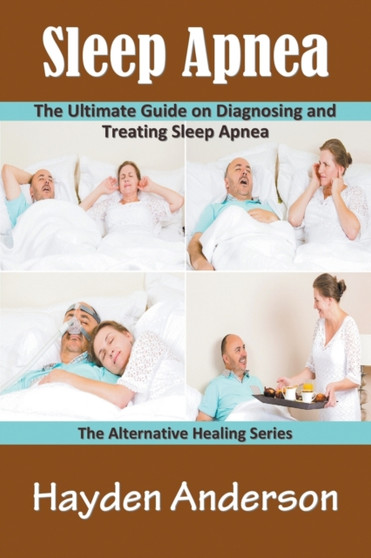 Sleep Apnea : The Ultimate Guide on Diagnosing and Treating Sleep Apnea: The Alternative Healing Series