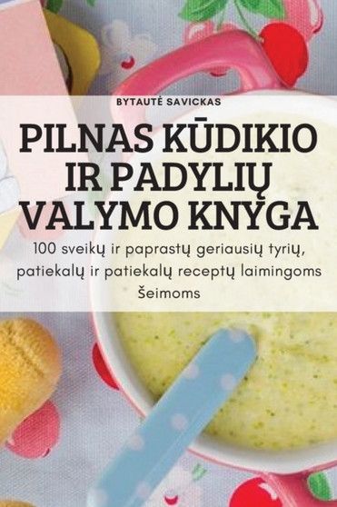 Pilnas K&362;dikio IR Padyli&370; Valymo Knyga : 100 sveik&371; ir paprast&371; geriausi&371; tyri&371;, patiekal&371; ir patiekal&371; recept&371; laimingoms seimoms