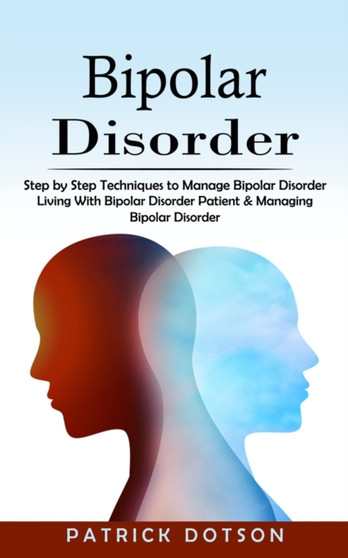 Bipolar Disorder : Step by Step Techniques to Manage Bipolar Disorder (Living With Bipolar Disorder Patient & Managing Bipolar Disorder)