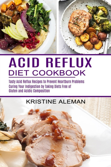 Acid Reflux Diet Cookbook : Tasty Acid Reflux Recipes to Prevent Heartburn Problems (Curing Your Indigestion by Taking Diets Free of Gluten and Acidic Composition)
