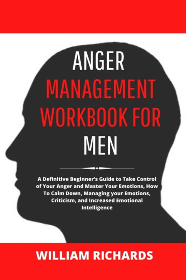 Anger Management Workbook For Men : A Definitive Beginner's Guide to Take Control of Your Anger and Master Your Emotions, How To Calm Down, Managing your Emotions, Criticism, and Increased Emotional I
