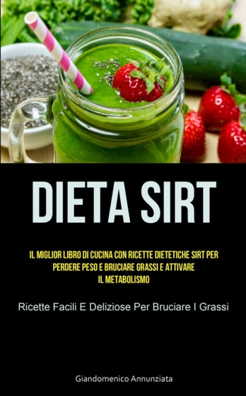 Dieta Sirt : Il miglior libro di cucina con ricette dietetiche sirt per perdere peso e bruciare grassi e attivare il metabolismo (Ricette facili e deliziose per bruciare i grassi)