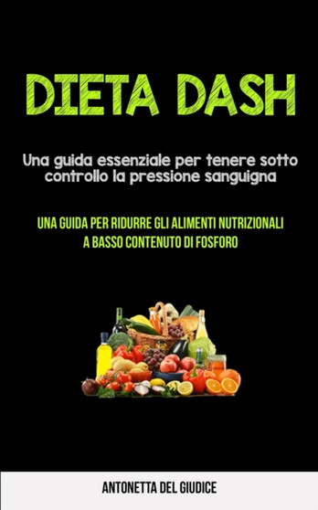 Dieta Dash : Una guida essenziale per tenere sotto controllo la pressione sanguigna (Una guida per ridurre gli alimenti nutrizionali a basso contenuto di fosforo)