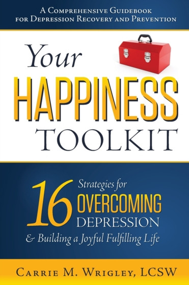 Your Happiness Toolkit : 16 Strategies for Overcoming Depression, and Building a Joyful, Fulfilling Life