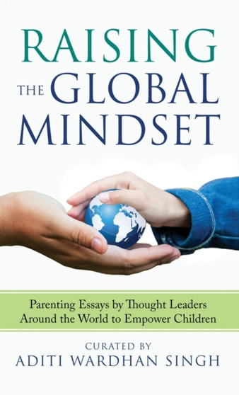 Raising the Global Mindset : Parenting Essays by Thought Leaders Around the World to Empower Children