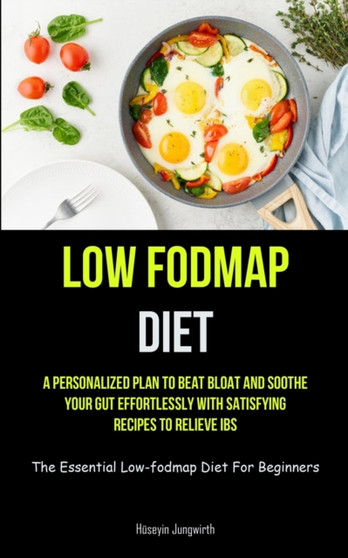 Low Fodmap Diet : A Personalized Plan To Beat Bloat And Soothe Your Gut Effortlessly With Satisfying Recipes To Relieve IBS (The Essential Low-fodmap Diet For Beginners)