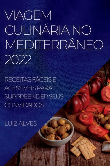 Viagem Culinaria No Mediterraneo 2022 : Receitas Faceis E Acessiveis Para Surpreender Seus Convidados
