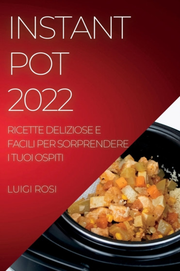 Instant Pot 2022 : Ricette Deliziose E Facili Per Sorprendere I Tuoi Ospiti