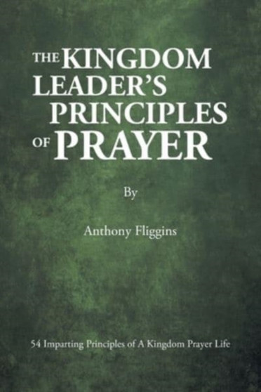 The Kingdom Leader's Principles of Prayer : 54 Imparting Principles of A Kingdom Prayer Life