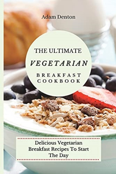 The Ultimate Vegetarian Breakfast Cookbook : Delicious Vegetarian Breakfast Recipes To Start The Day