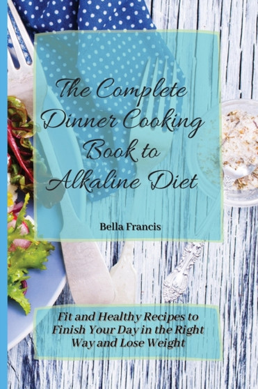 The Complete Dinner Cooking Book to Alkaline Diet : Fit and Healthy Recipes to Finish Your Day in the Right Way and Lose Weight