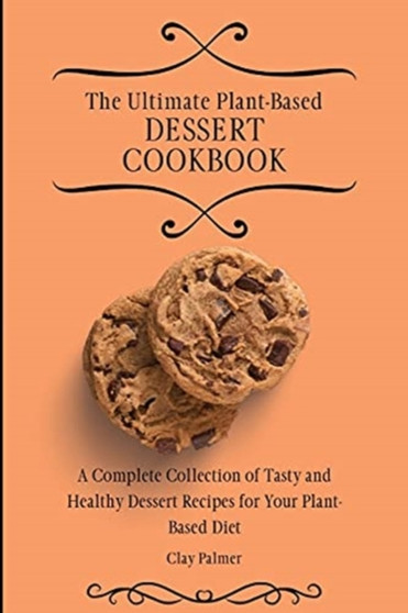 The Ultimate Plant-Based Dessert Cookbook : A Complete Collection of Tasty and Healthy Dessert Recipes for Your Plant-Based Diet