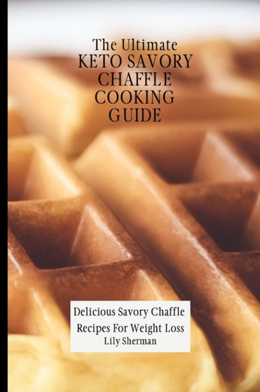 The Ultimate KETO Savory Chaffle Cooking Guide : Delicious Savory Chaffles Recipes For Weight Loss